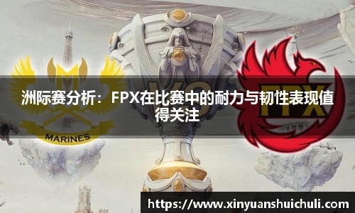 洲际赛分析：FPX在比赛中的耐力与韧性表现值得关注